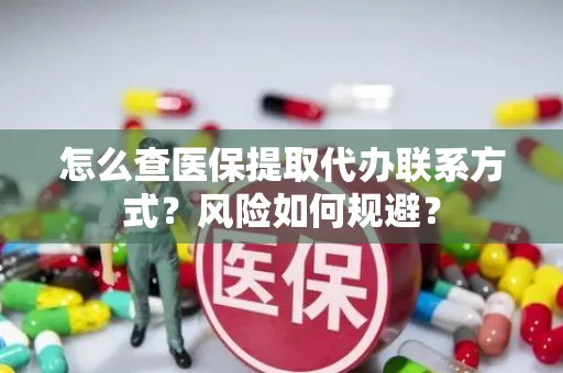 怎么查医保提取代办联系方式？风险如何规避？